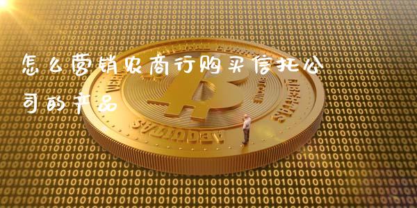 怎么营销农商行购买信托公司的产品_https://www.kuaijiepai.net_新股新闻_第1张