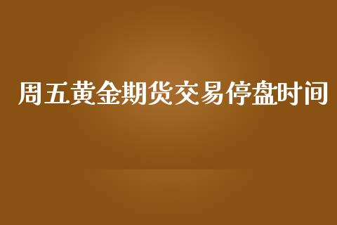 周五黄金期货交易停盘时间_https://www.kuaijiepai.net_国际期货_第1张