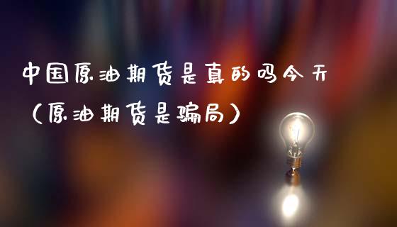中国原油期货是真的吗今天（原油期货是骗局）_https://www.kuaijiepai.net_期货资讯_第1张