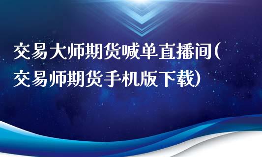 交易大师期货喊单直播间(交易师期货手机版下载)_https://www.kuaijiepai.net_股票理论_第1张