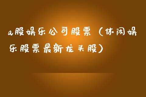 a股娱乐公司股票（休闲娱乐股票最新龙头股）_https://www.kuaijiepai.net_股票理论_第1张