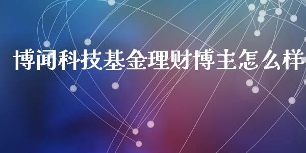 博闻科技基金理财博主怎么样_https://www.kuaijiepai.net_投资理财_第1张