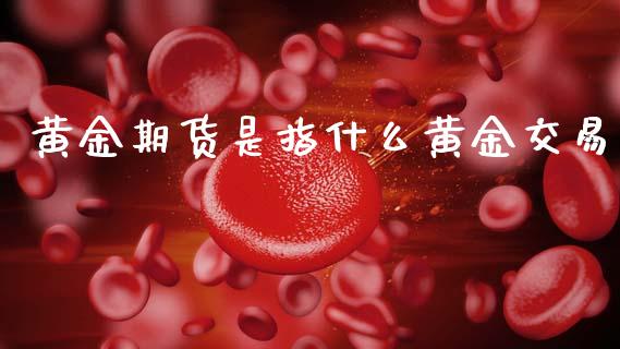 黄金期货是指什么黄金交易_https://www.kuaijiepai.net_期货资讯_第1张