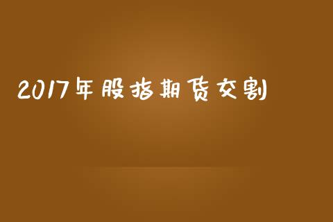 2017年股指期货交割_https://www.kuaijiepai.net_期货资讯_第1张