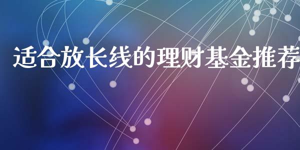 适合放长线的理财基金推荐_https://www.kuaijiepai.net_投资理财_第1张