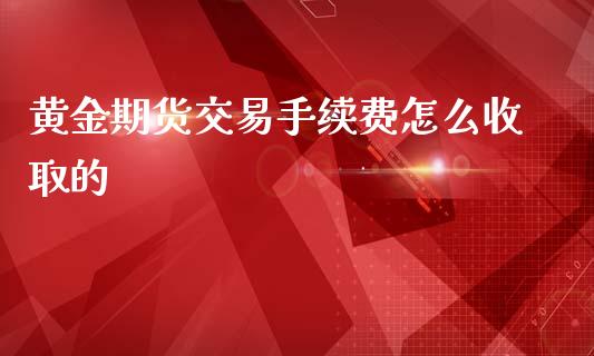 黄金期货交易手续费怎么收取的_https://www.kuaijiepai.net_期货资讯_第1张