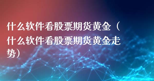 什么软件看股票期货黄金（什么软件看股票期货黄金走势）_https://www.kuaijiepai.net_期货资讯_第1张