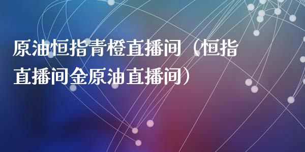 原油恒指青橙直播间（恒指直播间金原油直播间）_https://www.kuaijiepai.net_期货在线_第1张