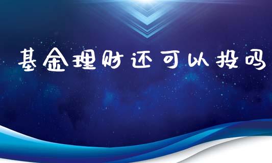 基金理财还可以投吗_https://www.kuaijiepai.net_期货理财_第1张