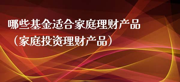 哪些基金适合家庭理财产品（家庭投资理财产品）_https://www.kuaijiepai.net_投资理财_第1张