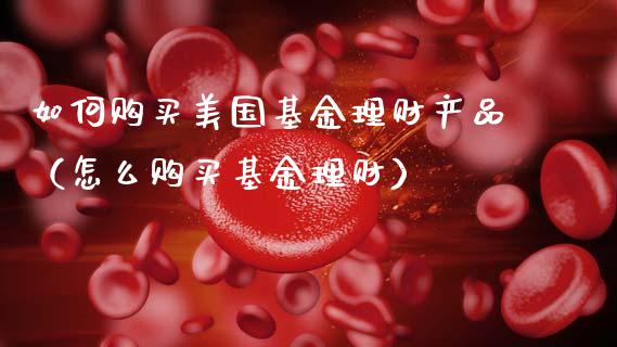 如何购买美国基金理财产品（怎么购买基金理财）_https://www.kuaijiepai.net_期货理财_第1张