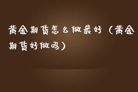 黄金期货怎么做最好（黄金期货好做吗）_https://www.kuaijiepai.net_期货资讯_第1张