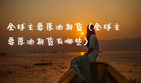 全球主要原油期货（全球主要原油期货有哪些）_https://www.kuaijiepai.net_期货资讯_第1张