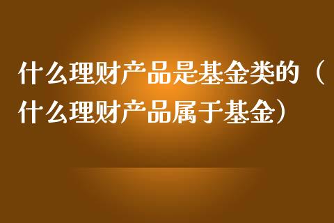 什么理财产品是基金类的（什么理财产品属于基金）_https://www.kuaijiepai.net_期货理财_第1张