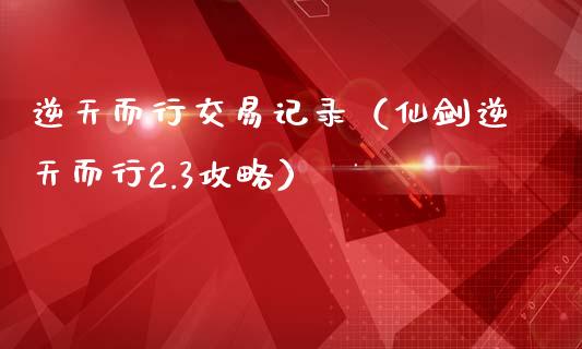 逆天而行交易记录（仙剑逆天而行2.3攻略）_https://www.kuaijiepai.net_期货资讯_第1张