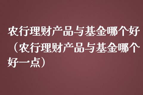 农行理财产品与基金哪个好（农行理财产品与基金哪个好一点）_https://www.kuaijiepai.net_投资理财_第1张