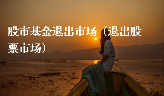 股市基金退出市场（退出股票市场）_https://www.kuaijiepai.net_投资理财_第1张