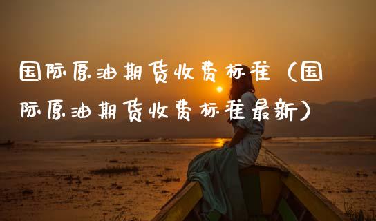 国际原油期货收费标准（国际原油期货收费标准最新）_https://www.kuaijiepai.net_期货资讯_第1张