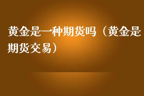 黄金是一种期货吗（黄金是期货交易）_https://www.kuaijiepai.net_国际期货_第1张