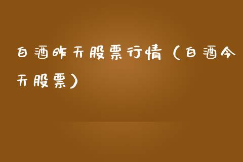 白酒昨天股票行情（白酒今天股票）_https://www.kuaijiepai.net_股票理论_第1张