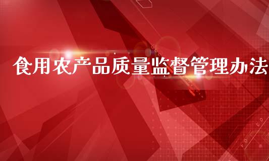 食用农产品质量监督管理办法_https://www.kuaijiepai.net_期货资讯_第1张