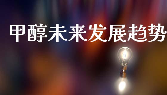 甲醇未来发展趋势_https://www.kuaijiepai.net_期货在线_第1张