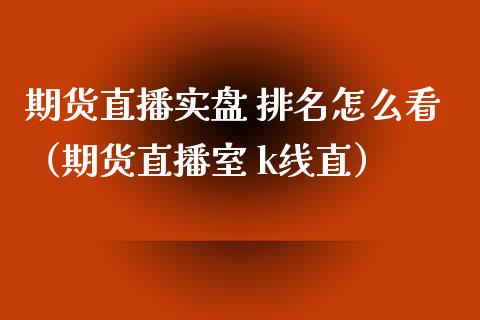 期货直播实盘 排名怎么看（期货直播室 k线直）_https://www.kuaijiepai.net_期货在线_第1张