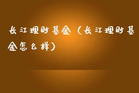 长江理财基金（长江理财基金怎么样）_https://www.kuaijiepai.net_投资理财_第1张