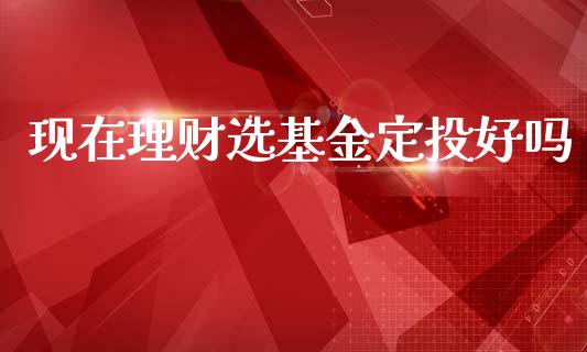 现在理财选基金定投好吗_https://www.kuaijiepai.net_期货理财_第1张
