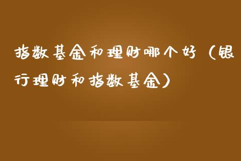 指数基金和理财哪个好（银行理财和指数基金）_https://www.kuaijiepai.net_投资理财_第1张