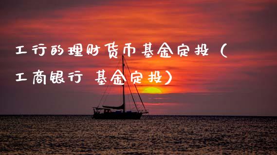 工行的理财货币基金定投（工商银行 基金定投）_https://www.kuaijiepai.net_投资理财_第1张