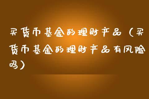 买货币基金的理财产品（买货币基金的理财产品有风险吗）_https://www.kuaijiepai.net_期货理财_第1张