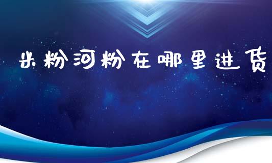 米粉河粉在哪里进货_https://www.kuaijiepai.net_国际期货_第1张