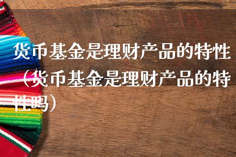 货币基金是理财产品的特性（货币基金是理财产品的特性吗）_https://www.kuaijiepai.net_投资理财_第1张