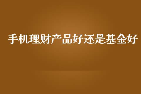 手机理财产品好还是基金好_https://www.kuaijiepai.net_期货理财_第1张