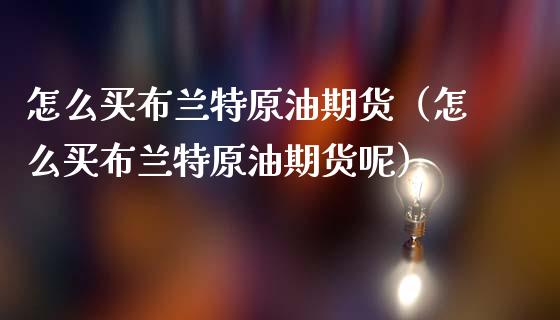 怎么买布兰特原油期货（怎么买布兰特原油期货呢）_https://www.kuaijiepai.net_国际期货_第1张