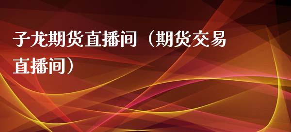 子龙期货直播间（期货交易直播间）_https://www.kuaijiepai.net_期货在线_第1张