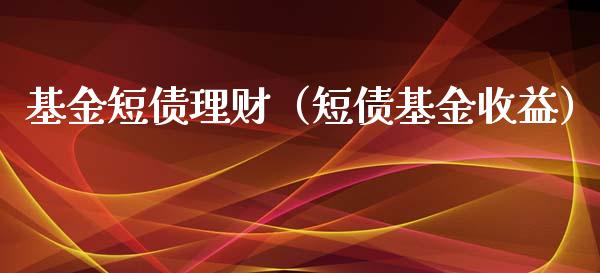 基金短债理财（短债基金收益）_https://www.kuaijiepai.net_期货理财_第1张