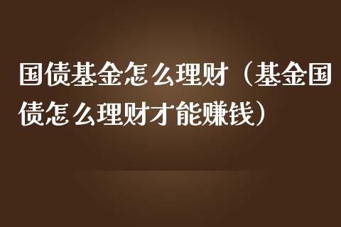 国债基金怎么理财（基金国债怎么理财才能赚钱）_https://www.kuaijiepai.net_投资理财_第1张