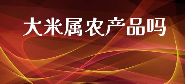 大米属农产品吗_https://www.kuaijiepai.net_期货资讯_第1张