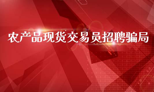 农产品现货交易员招聘骗局_https://www.kuaijiepai.net_期货在线_第1张