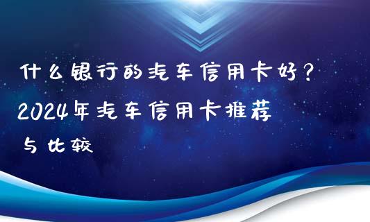 什么银行的汽车信用卡好？2024年汽车信用卡推荐与比较_https://www.kuaijiepai.net_新股新闻_第1张