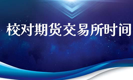 校对期货交易所时间_https://www.kuaijiepai.net_新股新闻_第1张