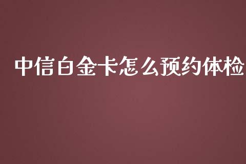 中信白金卡怎么预约体检_https://www.kuaijiepai.net_国际股建_第1张