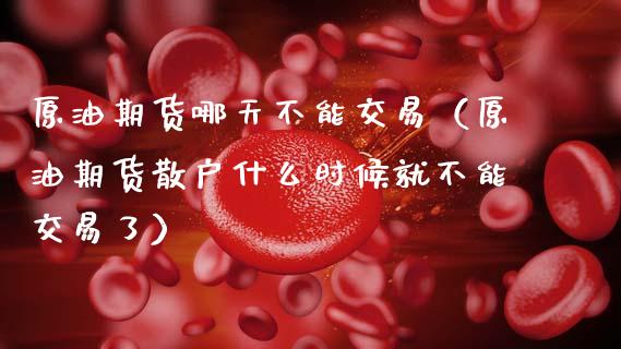 原油期货哪天不能交易（原油期货散户什么时候就不能交易了）_https://www.kuaijiepai.net_国际期货_第1张