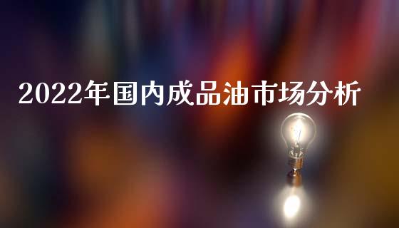 2022年国内成品油市场分析_https://www.kuaijiepai.net_期货在线_第1张