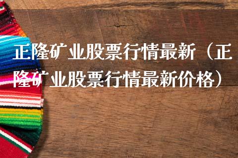 正隆矿业股票行情最新（正隆矿业股票行情最新价格）_https://www.kuaijiepai.net_国际股建_第1张