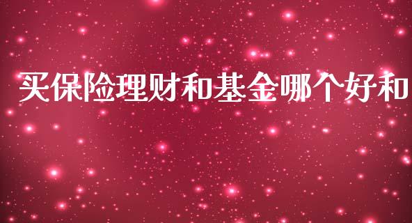 买保险理财和基金哪个好和_https://www.kuaijiepai.net_投资理财_第1张