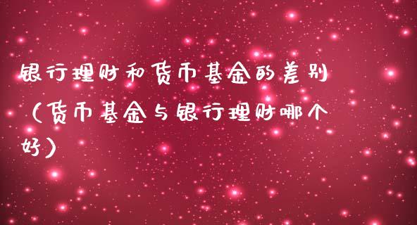 银行理财和货币基金的差别（货币基金与银行理财哪个好）_https://www.kuaijiepai.net_投资理财_第1张