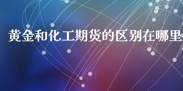 黄金和化工期货的区别在哪里_https://www.kuaijiepai.net_国际期货_第1张
